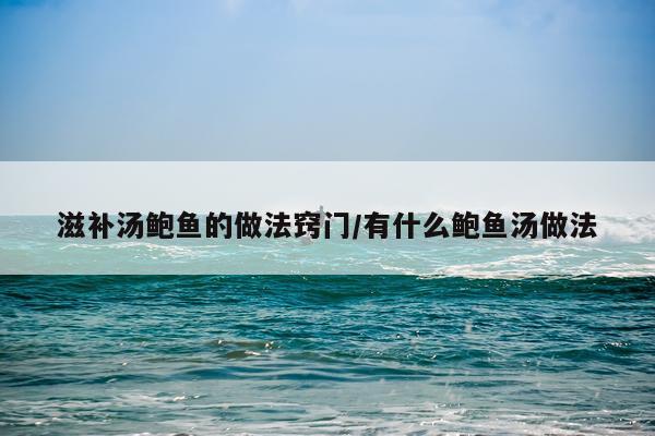 滋补汤鲍鱼的做法窍门/有什么鲍鱼汤做法