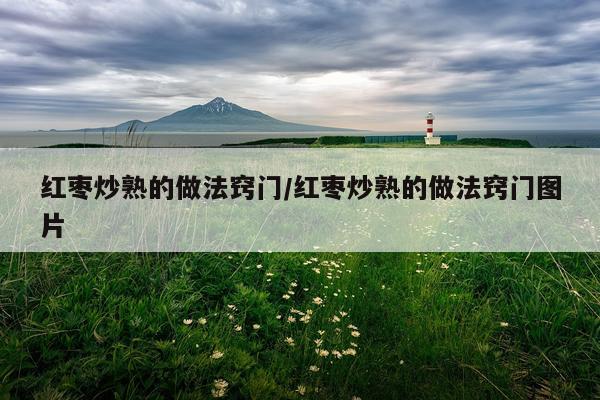 红枣炒熟的做法窍门/红枣炒熟的做法窍门图片