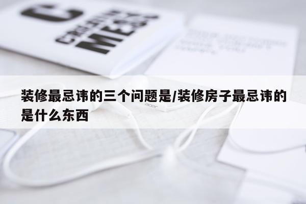 装修最忌讳的三个问题是/装修房子最忌讳的是什么东西