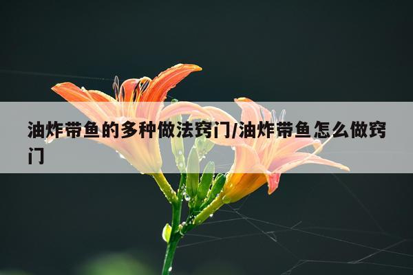 油炸带鱼的多种做法窍门/油炸带鱼怎么做窍门