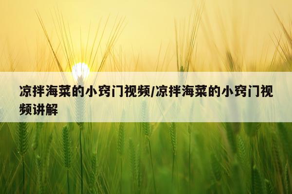 凉拌海菜的小窍门视频/凉拌海菜的小窍门视频讲解