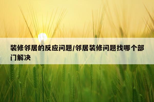 装修邻居的反应问题/邻居装修问题找哪个部门解决