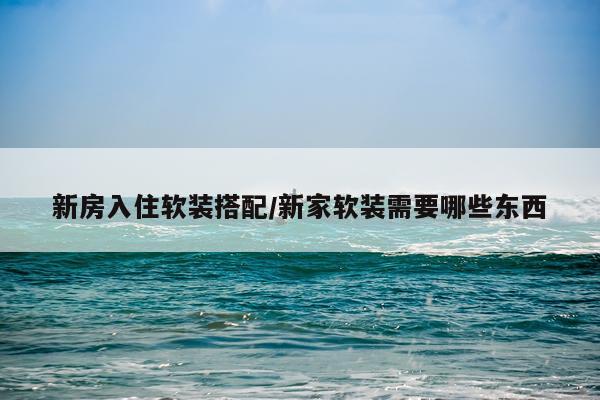 新房入住软装搭配/新家软装需要哪些东西