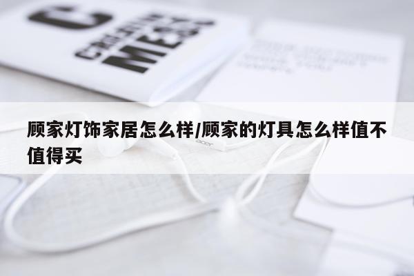 顾家灯饰家居怎么样/顾家的灯具怎么样值不值得买