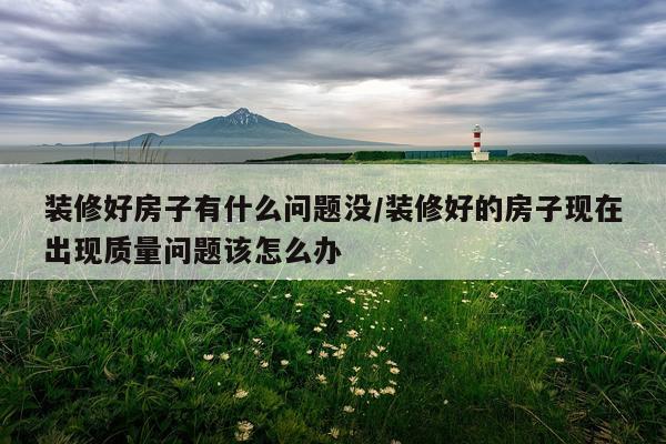 装修好房子有什么问题没/装修好的房子现在出现质量问题该怎么办