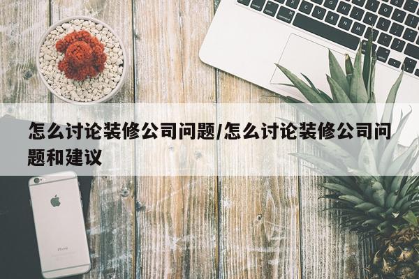 怎么讨论装修公司问题/怎么讨论装修公司问题和建议