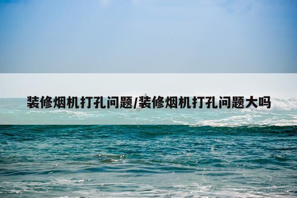 装修烟机打孔问题/装修烟机打孔问题大吗