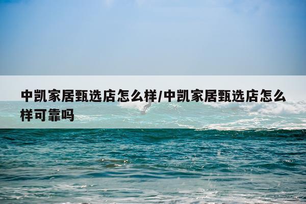中凯家居甄选店怎么样/中凯家居甄选店怎么样可靠吗