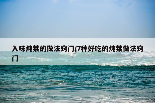 入味炖菜的做法窍门/7种好吃的炖菜做法窍门