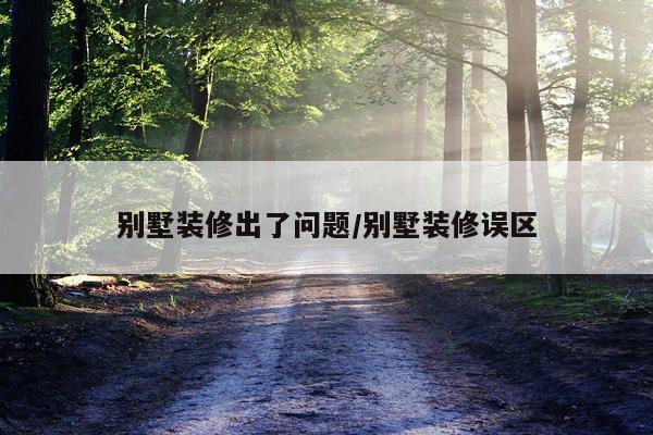 别墅装修出了问题/别墅装修误区