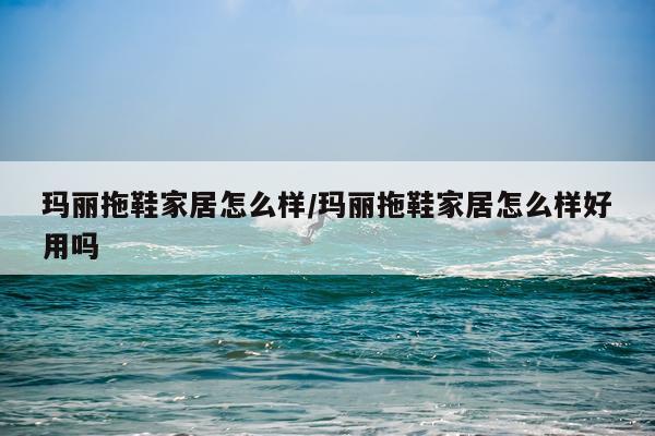 玛丽拖鞋家居怎么样/玛丽拖鞋家居怎么样好用吗