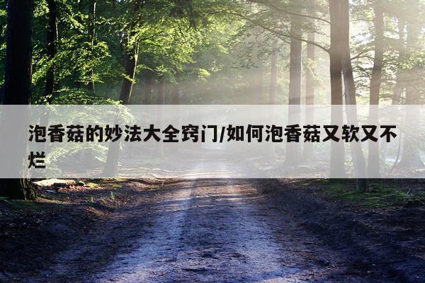 泡香菇的妙法大全窍门/如何泡香菇又软又不烂