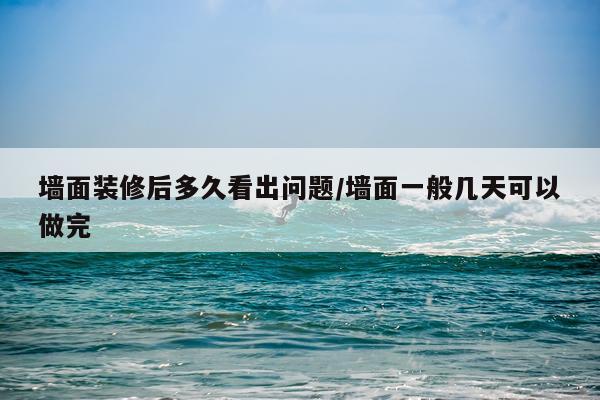 墙面装修后多久看出问题/墙面一般几天可以做完