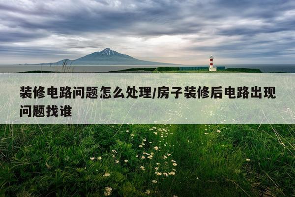 装修电路问题怎么处理/房子装修后电路出现问题找谁
