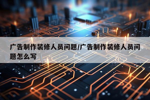 广告制作装修人员问题/广告制作装修人员问题怎么写
