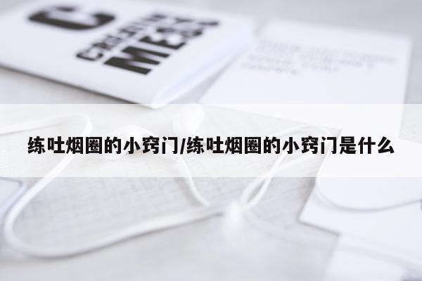 练吐烟圈的小窍门/练吐烟圈的小窍门是什么