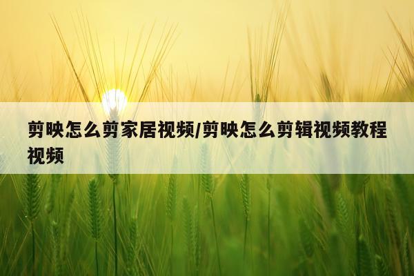 剪映怎么剪家居视频/剪映怎么剪辑视频教程视频