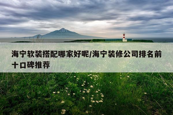 海宁软装搭配哪家好呢/海宁装修公司排名前十口碑推荐