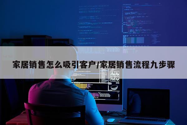 家居销售怎么吸引客户/家居销售流程九步骤