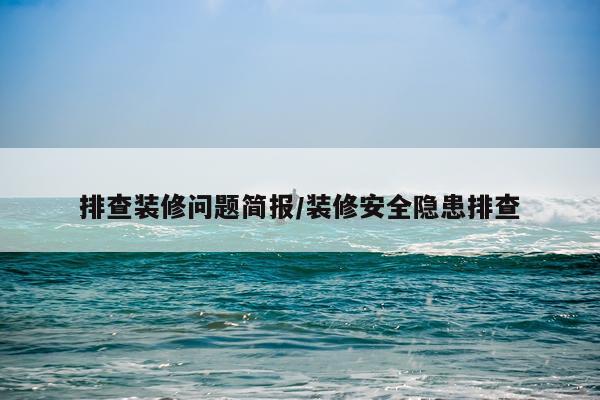 排查装修问题简报/装修安全隐患排查