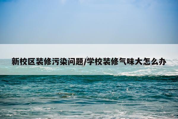 新校区装修污染问题/学校装修气味大怎么办
