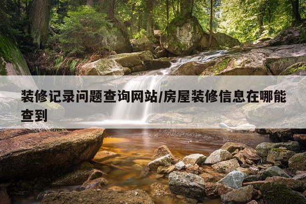 装修记录问题查询网站/房屋装修信息在哪能查到