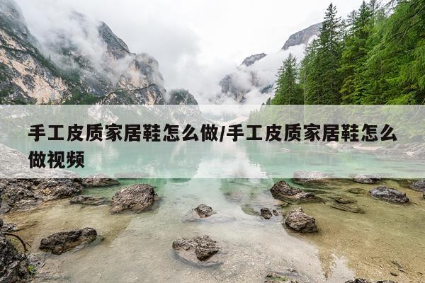 手工皮质家居鞋怎么做/手工皮质家居鞋怎么做视频