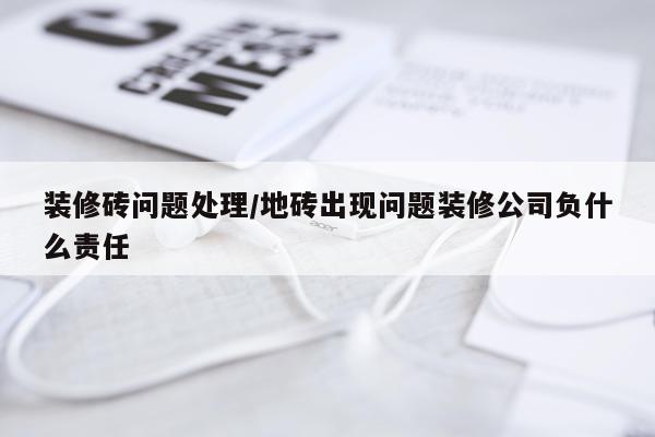 装修砖问题处理/地砖出现问题装修公司负什么责任