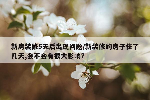 新房装修5天后出现问题/新装修的房子住了几天,会不会有很大影响?