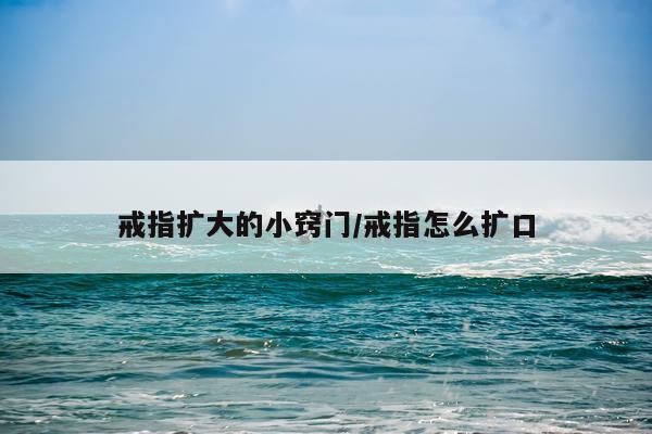 戒指扩大的小窍门/戒指怎么扩口