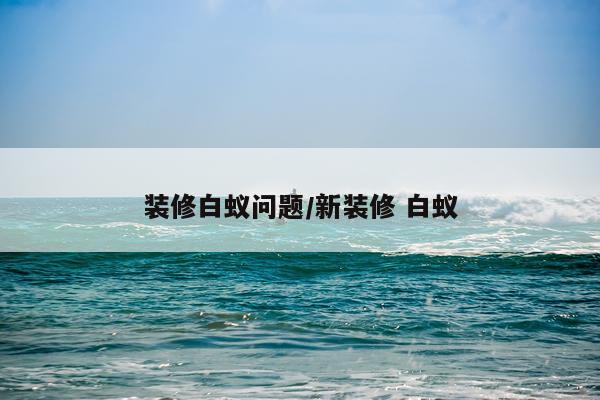 装修白蚁问题/新装修 白蚁