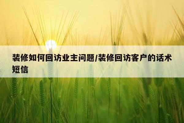 装修如何回访业主问题/装修回访客户的话术短信