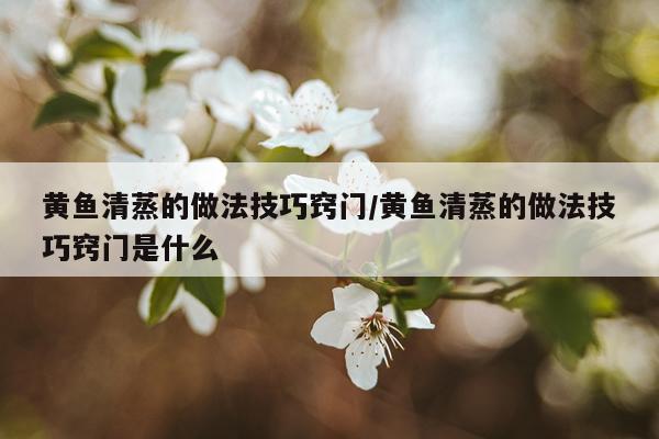 黄鱼清蒸的做法技巧窍门/黄鱼清蒸的做法技巧窍门是什么
