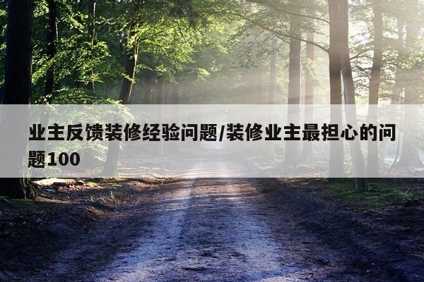业主反馈装修经验问题/装修业主最担心的问题100