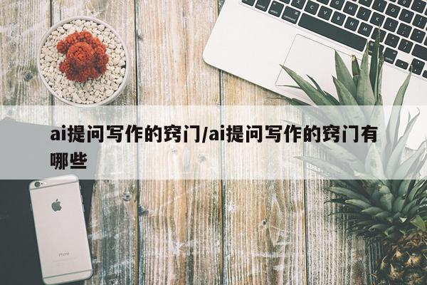 ai提问写作的窍门/ai提问写作的窍门有哪些