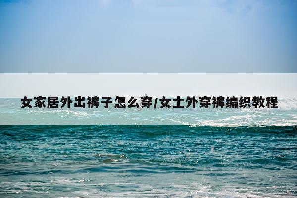 女家居外出裤子怎么穿/女士外穿裤编织教程