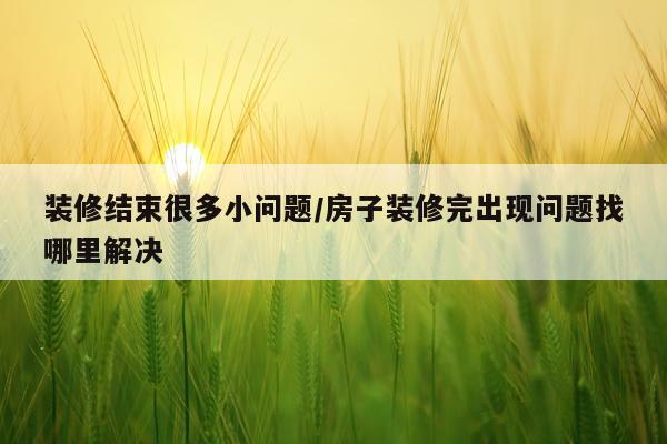 装修结束很多小问题/房子装修完出现问题找哪里解决