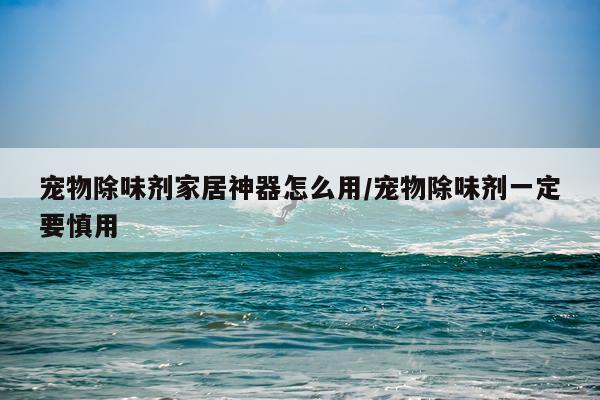 宠物除味剂家居神器怎么用/宠物除味剂一定要慎用