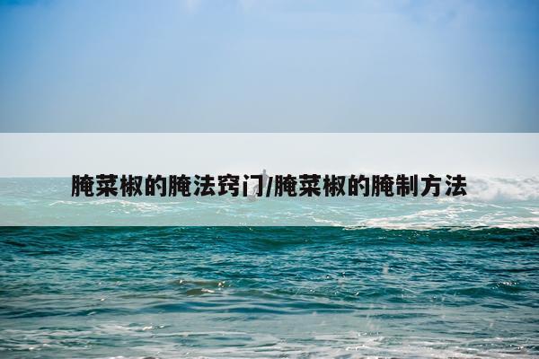 腌菜椒的腌法窍门/腌菜椒的腌制方法