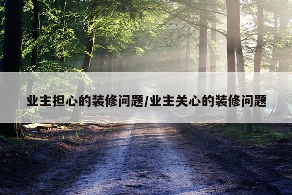 业主担心的装修问题/业主关心的装修问题