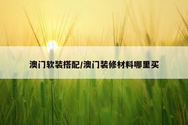 澳门软装搭配/澳门装修材料哪里买