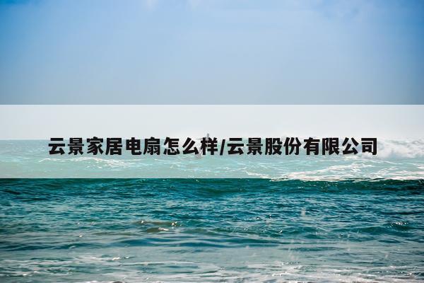 云景家居电扇怎么样/云景股份有限公司