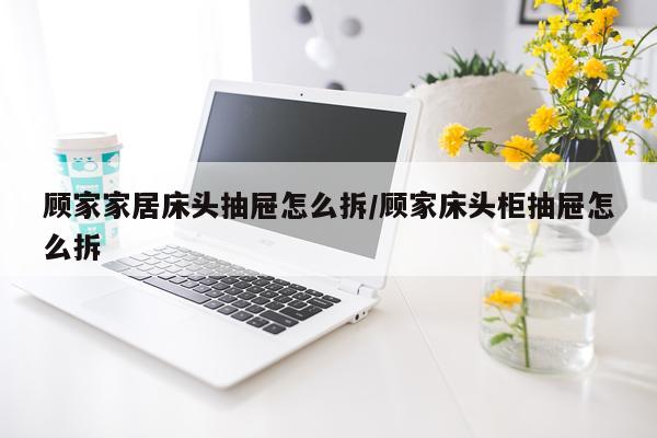 顾家家居床头抽屉怎么拆/顾家床头柜抽屉怎么拆