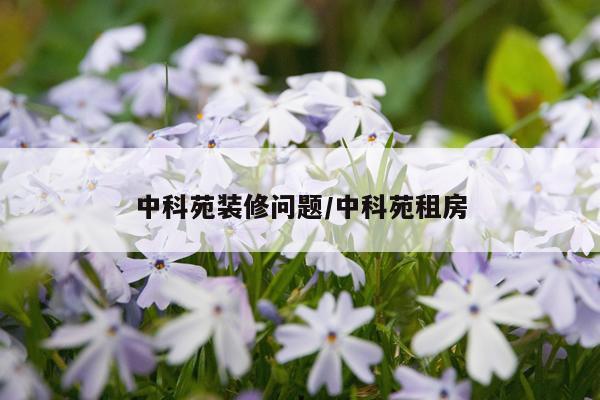 中科苑装修问题/中科苑租房