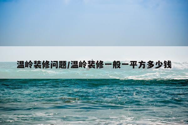温岭装修问题/温岭装修一般一平方多少钱