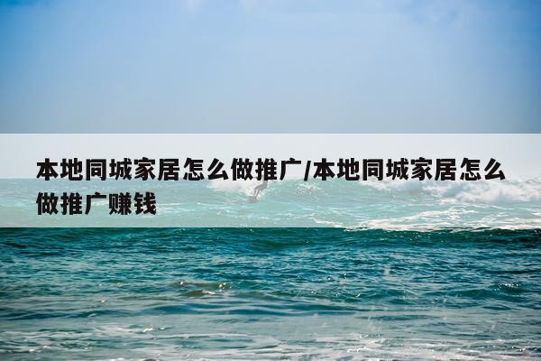 本地同城家居怎么做推广/本地同城家居怎么做推广赚钱