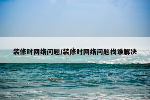 装修时网络问题/装修时网络问题找谁解决