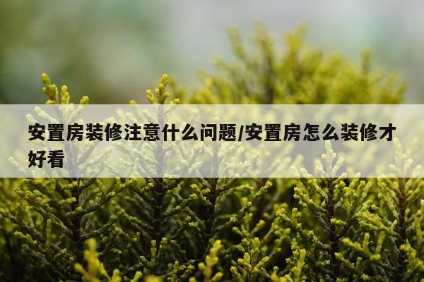 安置房装修注意什么问题/安置房怎么装修才好看