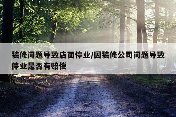 装修问题导致店面停业/因装修公司问题导致停业是否有赔偿