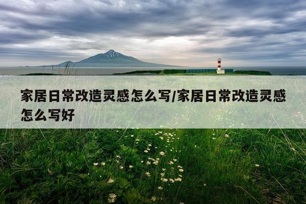 家居日常改造灵感怎么写/家居日常改造灵感怎么写好